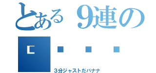 とある９連の𓆗𓆙（３分ジャストだバナナ）