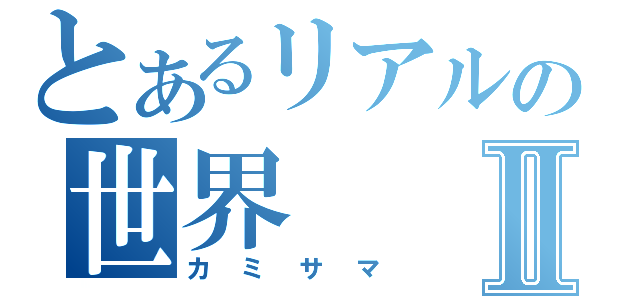 とあるリアルの世界Ⅱ（カミサマ）