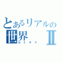 とあるリアルの世界Ⅱ（カミサマ）