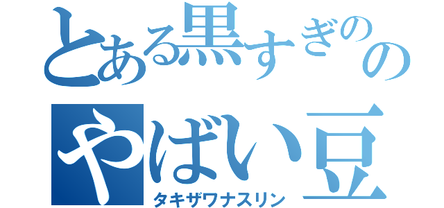 とある黒すぎののやばい豆（タキザワナスリン）