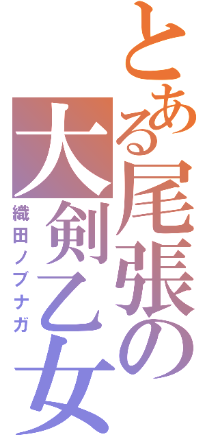 とある尾張の大剣乙女（織田ノブナガ）