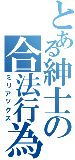 とある紳士の合法行為（ミリアックス）