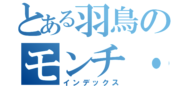 とある羽鳥のモンチ・チッチ（インデックス）
