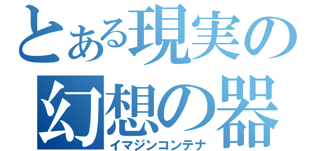 とある現実の幻想の器（イマジンコンテナ）