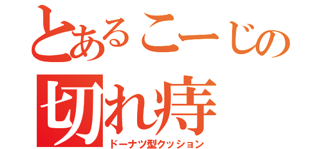 とあるこーじの切れ痔（ドーナツ型クッション）