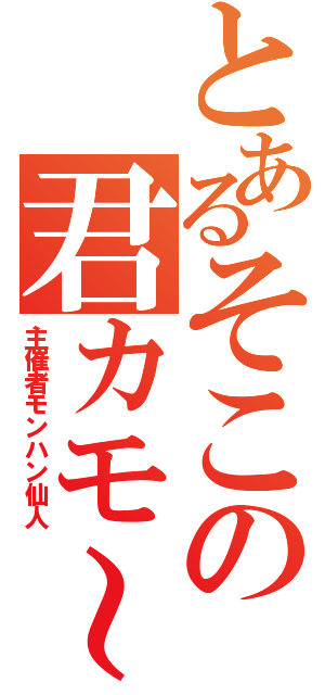 とあるそこの君カモ～ン（主催者モンハン仙人）