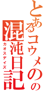 とあるコウメのの混沌日記（カオスデイズ）