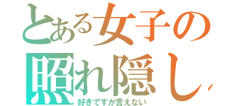 とある女子の照れ隠し（好きですが言えない）