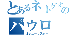 とあるネトゲオタのパウロ（オナニーマスター）