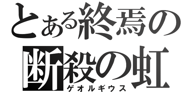 とある終焉の断殺の虹（ゲオルギウス）