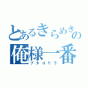 とあるきらめきの俺様一番（ブタゴリラ）