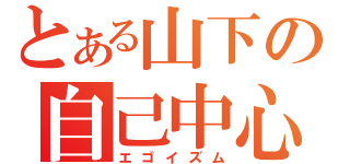 とある山下の自己中心主義（エゴイズム）