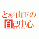 とある山下の自己中心主義（エゴイズム）