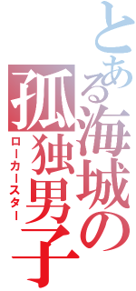 とある海城の孤独男子（ローカースター）