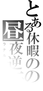 とある休暇のの昼夜逆転（ラナル―タ）