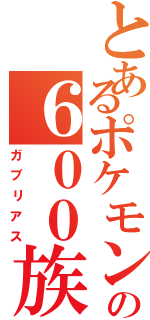 とあるポケモンの６００族（ガブリアス）