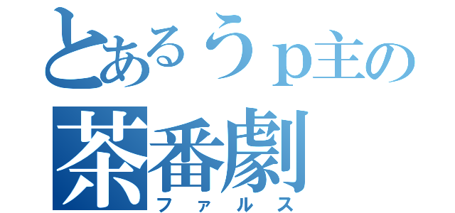 とあるうｐ主の茶番劇（ファルス）