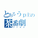 とあるうｐ主の茶番劇（ファルス）