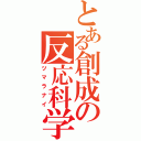 とある創成の反応科学（ツマラナイ）