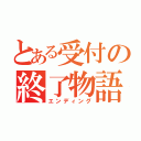 とある受付の終了物語（エンディング）