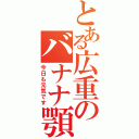 とある広重のバナナ顎（今日も元気です）