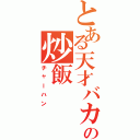 とある天才バカの炒飯（チャーハン）