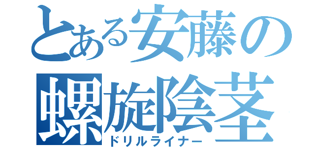 とある安藤の螺旋陰茎（ドリルライナー）