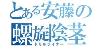 とある安藤の螺旋陰茎（ドリルライナー）