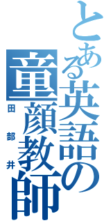 とある英語の童顔教師（田部井）