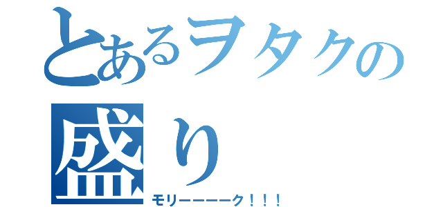 とあるヲタクの盛り（モリーーーーク！！！）