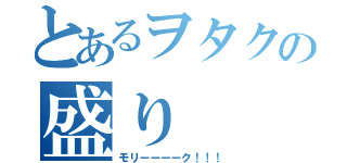 とあるヲタクの盛り（モリーーーーク！！！）