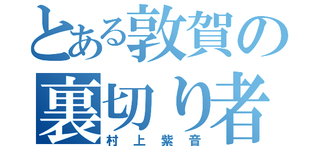 とある敦賀の裏切り者（村上紫音）