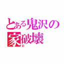 とある鬼沢の家破壊（引）