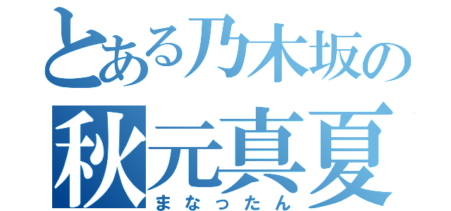 とある乃木坂の秋元真夏（まなったん）