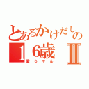 とあるかけだしの１６歳Ⅱ（愛ちゃん）