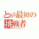 とある最初の挑戦者（チャレンジャー）