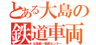 とある大島の鉄道車両車庫（大島第一車両センター）