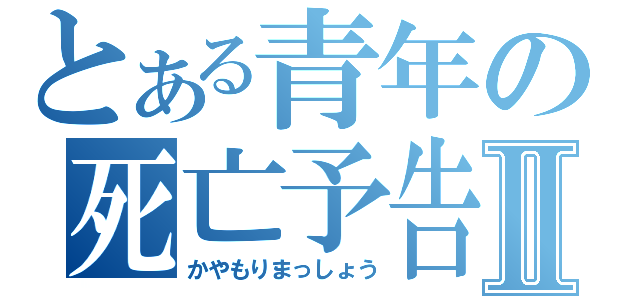 とある青年の死亡予告Ⅱ（かやもりまっしょう）