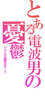 とある電波男の憂鬱（ハルヒの発売まだー？）