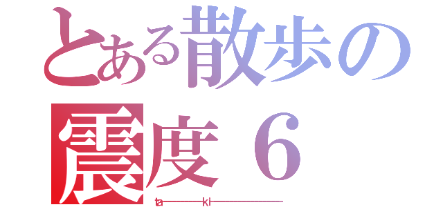 とある散歩の震度６（ｔａ－－－－－－－－－－ｋｉ－－－－－－－－－－－－－－－－－）