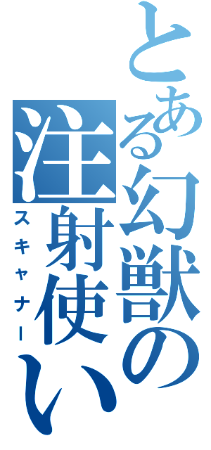 とある幻獣の注射使い（スキャナー）