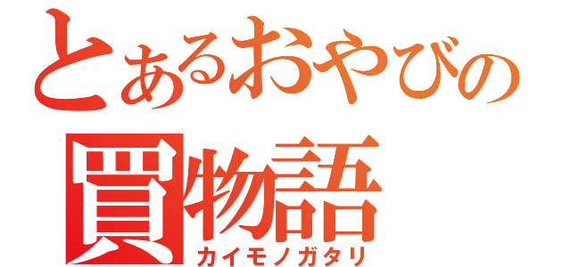 とあるおやびんの買物語（カイモノガタリ）