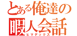 とある俺達の暇人会話（ヒマデックス）