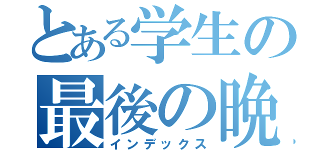 とある学生の最後の晩餐（インデックス）