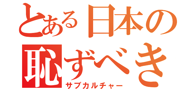 とある日本の恥ずべき文化（サブカルチャー）