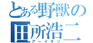 とある野獣の田所浩二（アーイキソ）