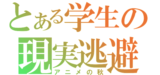 とある学生の現実逃避（アニメの秋）