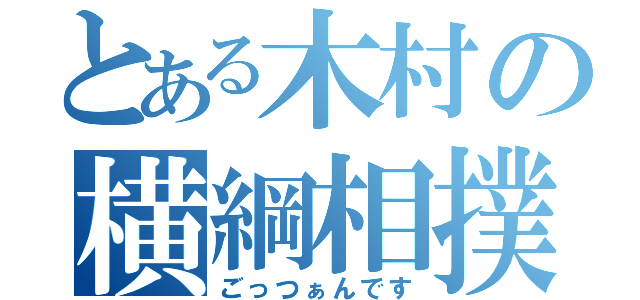 とある木村の横綱相撲（ごっつぁんです）