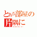 とある部屋の片隅に（ホコリたまってるよ（´Д｀））