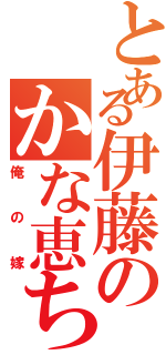 とある伊藤のかな恵ちゃん（俺の嫁）